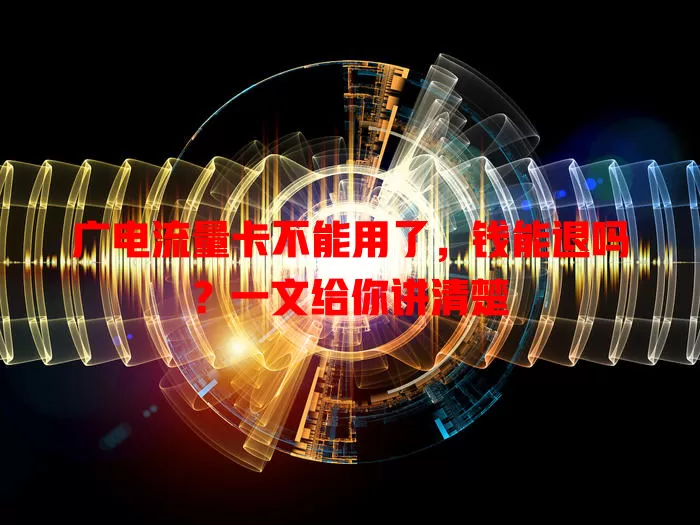 广电流量卡不能用了，钱能退吗？一文给你讲清楚