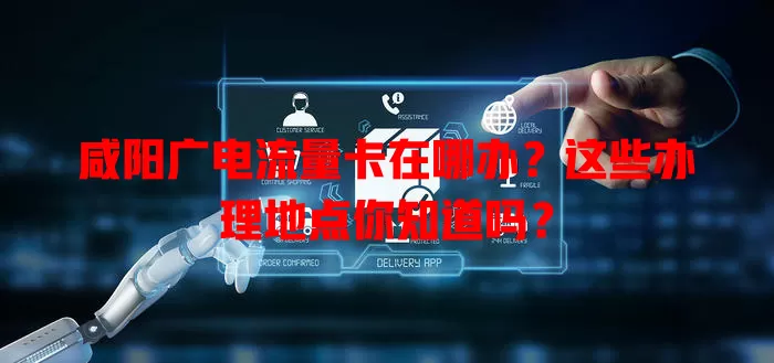 咸阳广电流量卡在哪办？这些办理地点你知道吗？