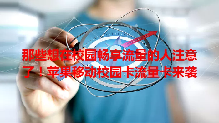 那些想在校园畅享流量的人注意了！苹果移动校园卡流量卡来袭