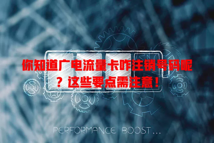 你知道广电流量卡咋注销号码呢？这些要点需注意！