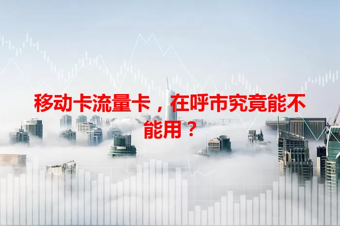 移动卡流量卡，在呼市究竟能不能用？