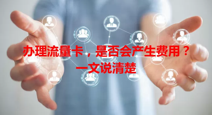 办理流量卡，是否会产生费用？一文说清楚