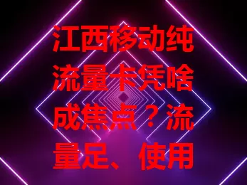 江西移动纯流量卡凭啥成焦点？流量足、使用灵、覆盖广、性价比高还信号稳