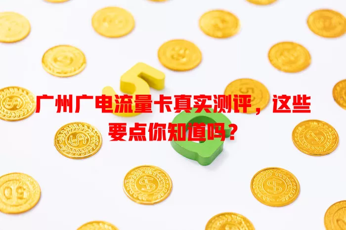 广州广电流量卡真实测评，这些要点你知道吗？