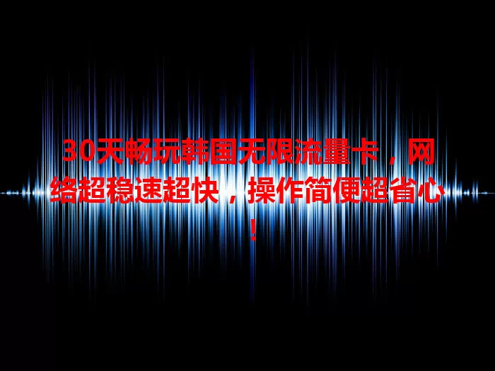 30天畅玩韩国无限流量卡，网络超稳速超快，操作简便超省心！