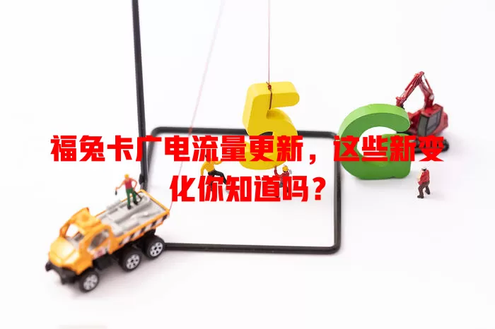 福兔卡广电流量更新，这些新变化你知道吗？