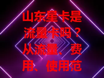 山东星卡是流量卡吗？从流量、费用、使用范围、网络多方面帮你彻底了解