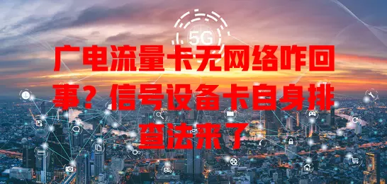 广电流量卡无网络咋回事？信号设备卡自身排查法来了