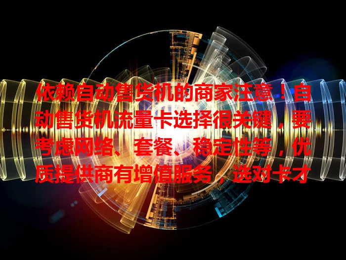 依赖自动售货机的商家注意！自动售货机流量卡选择很关键，要考虑网络、套餐、稳定性等，优质提供商有增值服务，选对卡才能保障运营与数据安全，提升购物体验、实现商业价值最大化