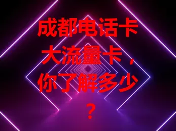 成都电话卡大流量卡，你了解多少？