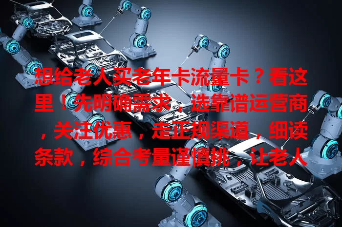 想给老人买老年卡流量卡？看这里！先明确需求，选靠谱运营商，关注优惠，走正规渠道，细读条款，综合考量谨慎挑，让老人畅享数字便捷生活