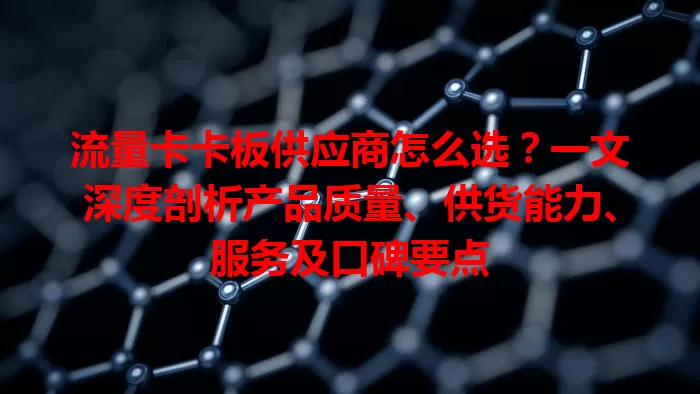 流量卡卡板供应商怎么选？一文深度剖析产品质量、供货能力、服务及口碑要点
