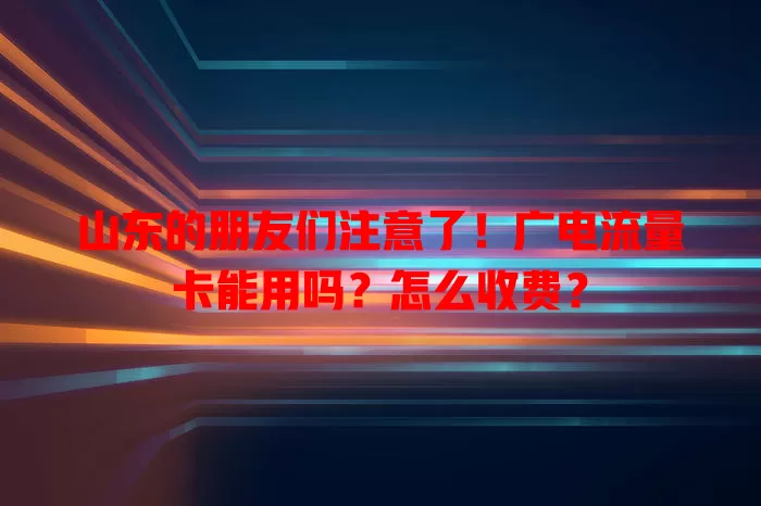 山东的朋友们注意了！广电流量卡能用吗？怎么收费？