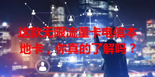 这款无限流量卡电信本地卡，你真的了解吗？
