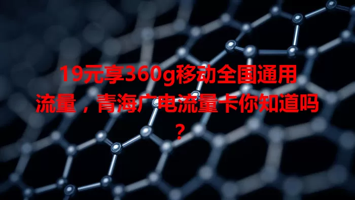 19元享360g移动全国通用流量，青海广电流量卡你知道吗？