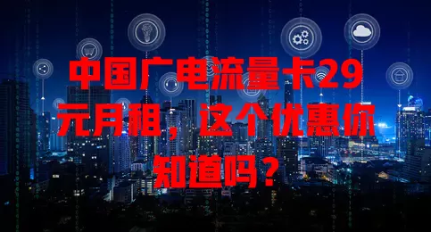 中国广电流量卡29元月租，这个优惠你知道吗？