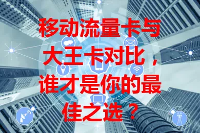 移动流量卡与大王卡对比，谁才是你的最佳之选？