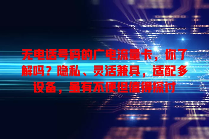 无电话号码的广电流量卡，你了解吗？隐私、灵活兼具，适配多设备，虽有不便但值得探讨