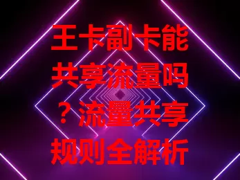 王卡副卡能共享流量吗？流量共享规则全解析