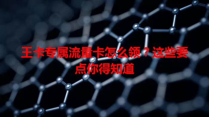 王卡专属流量卡怎么领？这些要点你得知道