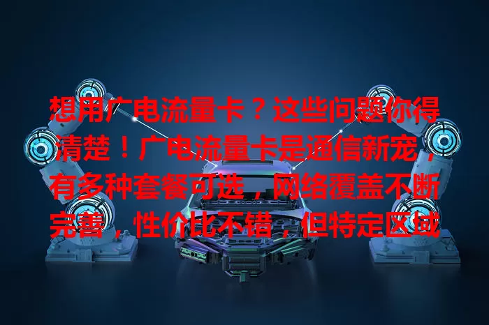 想用广电流量卡？这些问题你得清楚！广电流量卡是通信新宠，有多种套餐可选，网络覆盖不断完善，性价比不错，但特定区域信号或有影响，总体值得关注，适合就选它！