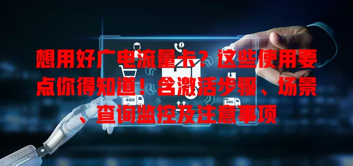 想用好广电流量卡？这些使用要点你得知道！含激活步骤、场景、查询监控及注意事项