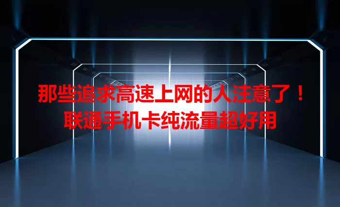 那些追求高速上网的人注意了！联通手机卡纯流量超好用
