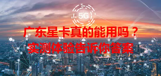 广东星卡真的能用吗？实测体验告诉你答案