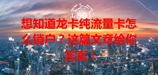 想知道龙卡纯流量卡怎么销户？这篇文章给你答案！