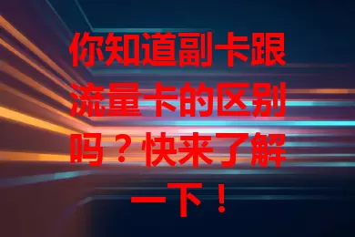 你知道副卡跟流量卡的区别吗？快来了解一下！