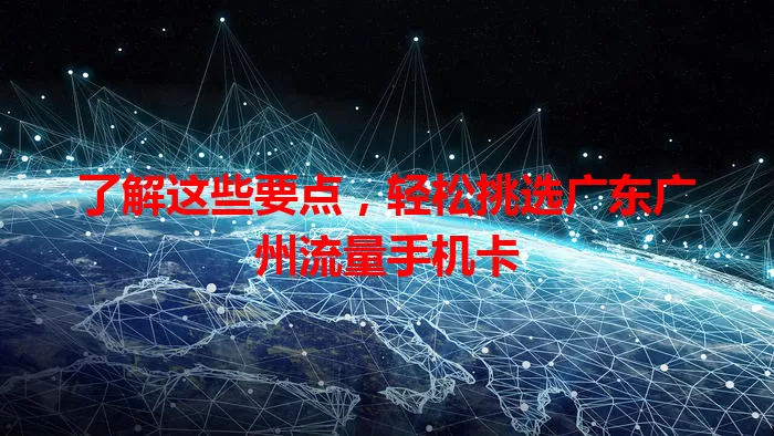 了解这些要点，轻松挑选广东广州流量手机卡