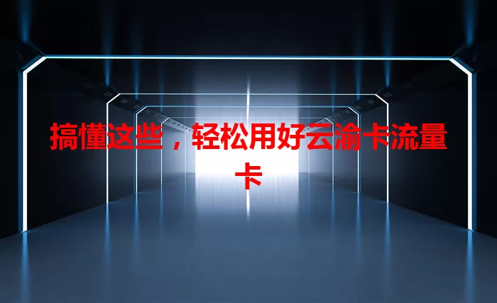 搞懂这些，轻松用好云渝卡流量卡