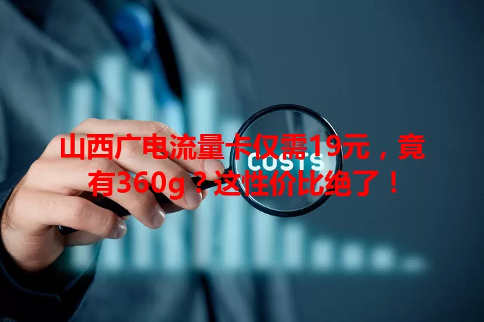 山西广电流量卡仅需19元，竟有360g？这性价比绝了！