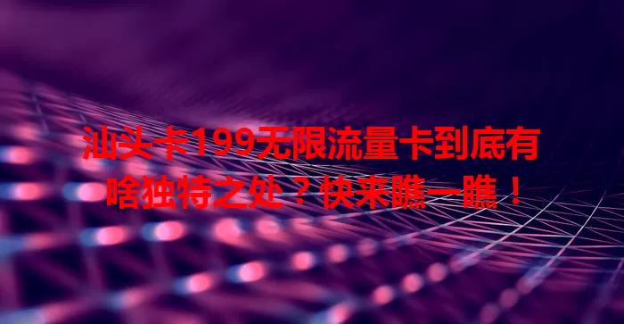 汕头卡199无限流量卡到底有啥独特之处？快来瞧一瞧！