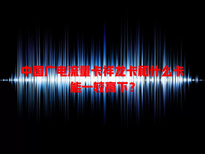 中国广电流量卡祥龙卡和什么卡能一较高下？
