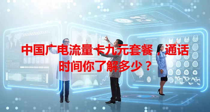 中国广电流量卡九元套餐，通话时间你了解多少？