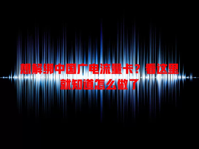 想解绑中国广电流量卡？看这里就知道怎么做了