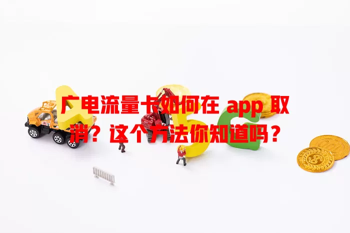 广电流量卡如何在 app 取消？这个方法你知道吗？