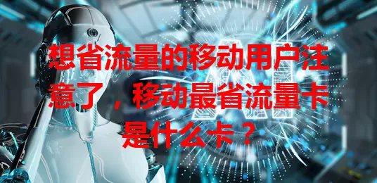 想省流量的移动用户注意了，移动最省流量卡是什么卡？