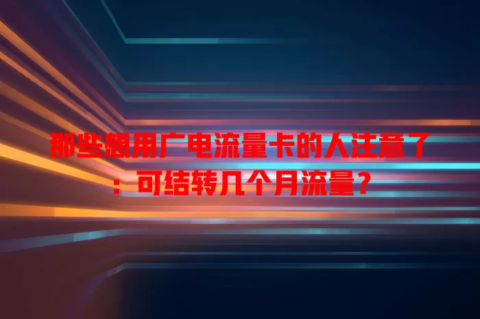那些想用广电流量卡的人注意了：可结转几个月流量？