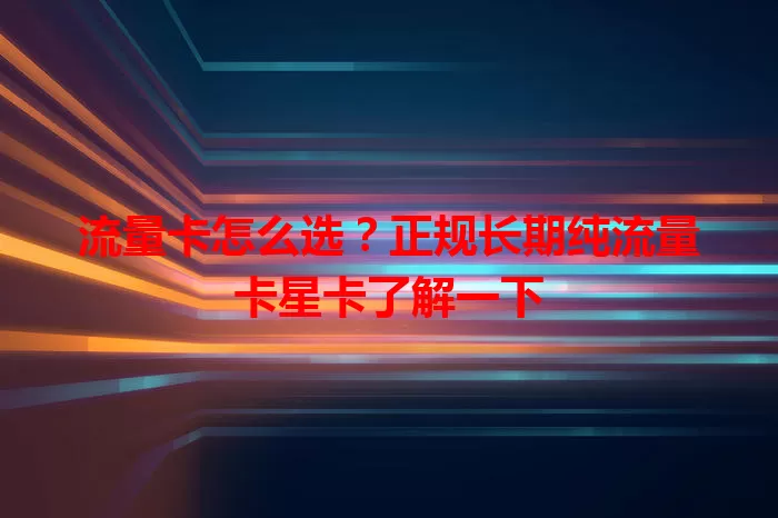 流量卡怎么选？正规长期纯流量卡星卡了解一下