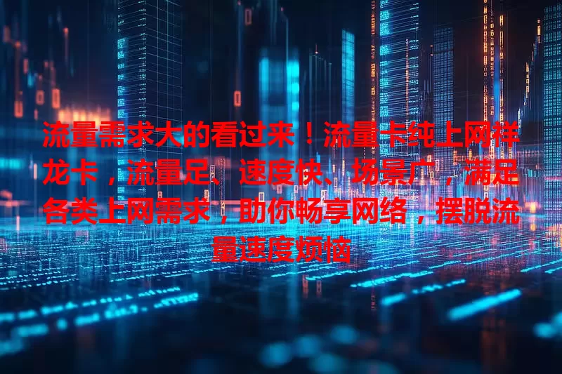 流量需求大的看过来！流量卡纯上网祥龙卡，流量足、速度快、场景广，满足各类上网需求，助你畅享网络，摆脱流量速度烦恼