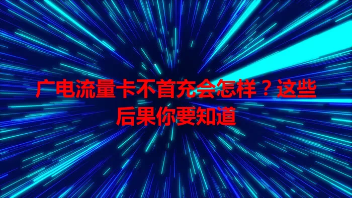 广电流量卡不首充会怎样？这些后果你要知道