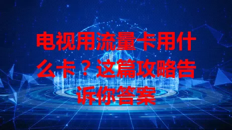 电视用流量卡用什么卡？这篇攻略告诉你答案