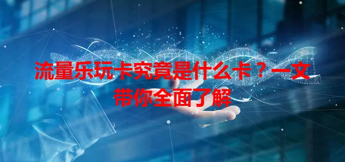 流量乐玩卡究竟是什么卡？一文带你全面了解