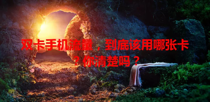 双卡手机流量，到底该用哪张卡？你清楚吗？