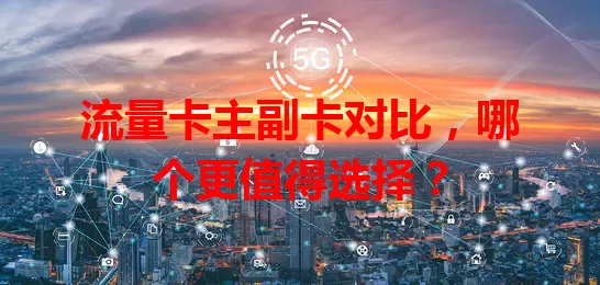 流量卡主副卡对比，哪个更值得选择？