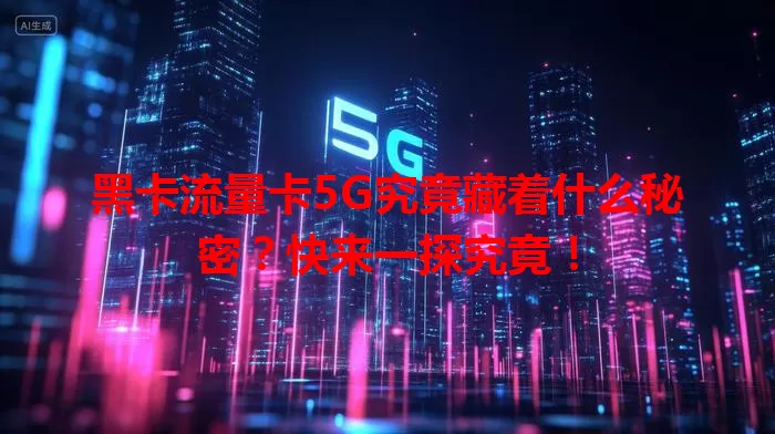 黑卡流量卡5G究竟藏着什么秘密？快来一探究竟！