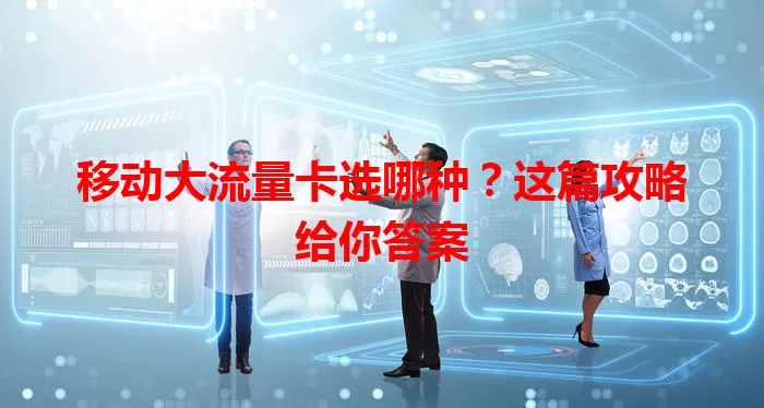 移动大流量卡选哪种？这篇攻略给你答案