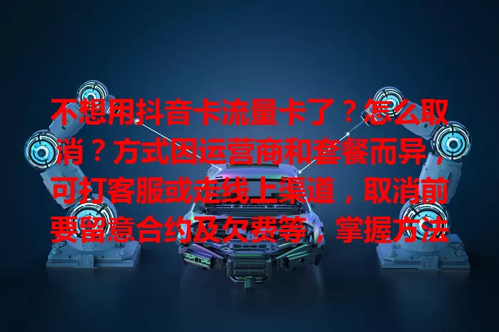 不想用抖音卡流量卡了？怎么取消？方式因运营商和套餐而异，可打客服或走线上渠道，取消前要留意合约及欠费等，掌握方法轻松搞定